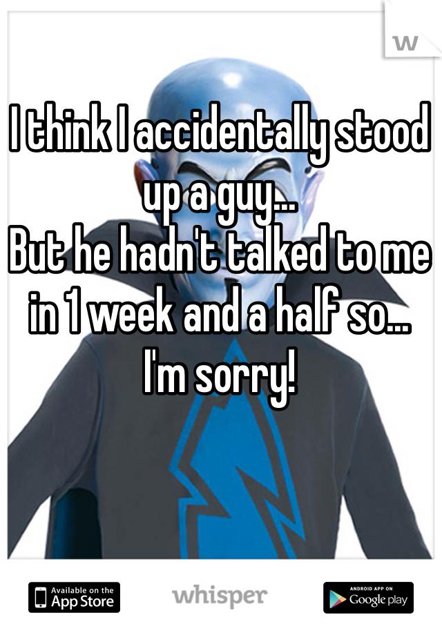 I think I accidentally stood up a guy... 
But he hadn't talked to me in 1 week and a half so... 
I'm sorry! 