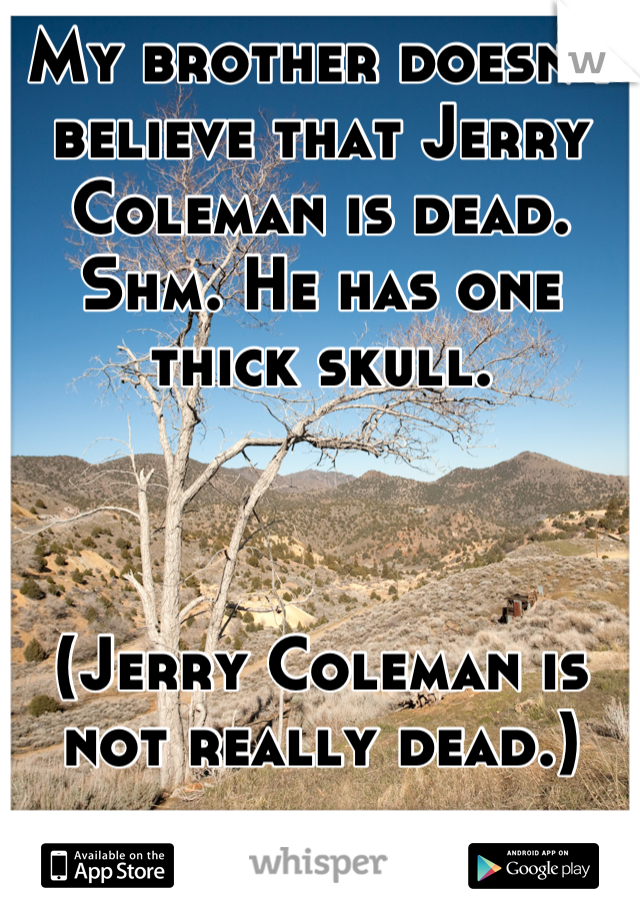 My brother doesn't believe that Jerry Coleman is dead. Shm. He has one thick skull. 



(Jerry Coleman is not really dead.)