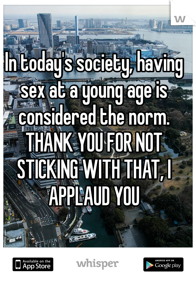 In today's society, having sex at a young age is considered the norm. THANK YOU FOR NOT STICKING WITH THAT, I APPLAUD YOU