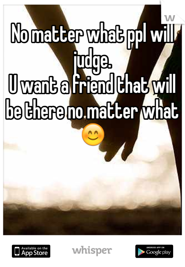 No matter what ppl will judge.
U want a friend that will be there no matter what
😊