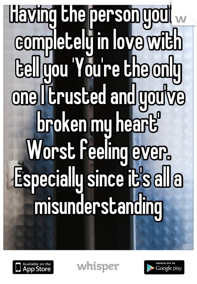 Having the person you're completely in love with tell you 'You're the only one I trusted and you've broken my heart'
Worst feeling ever. Especially since it's all a misunderstanding