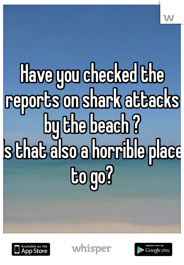 Have you checked the reports on shark attacks by the beach ?
Is that also a horrible place to go?