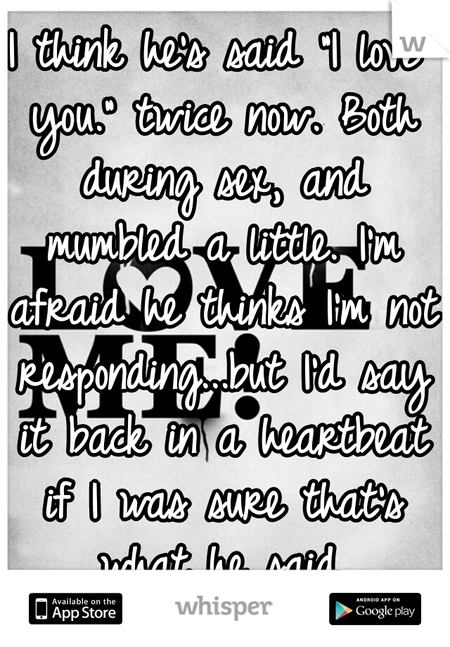 I think he's said "I love you." twice now. Both during sex, and mumbled a little. I'm afraid he thinks I'm not responding...but I'd say it back in a heartbeat if I was sure that's what he said.