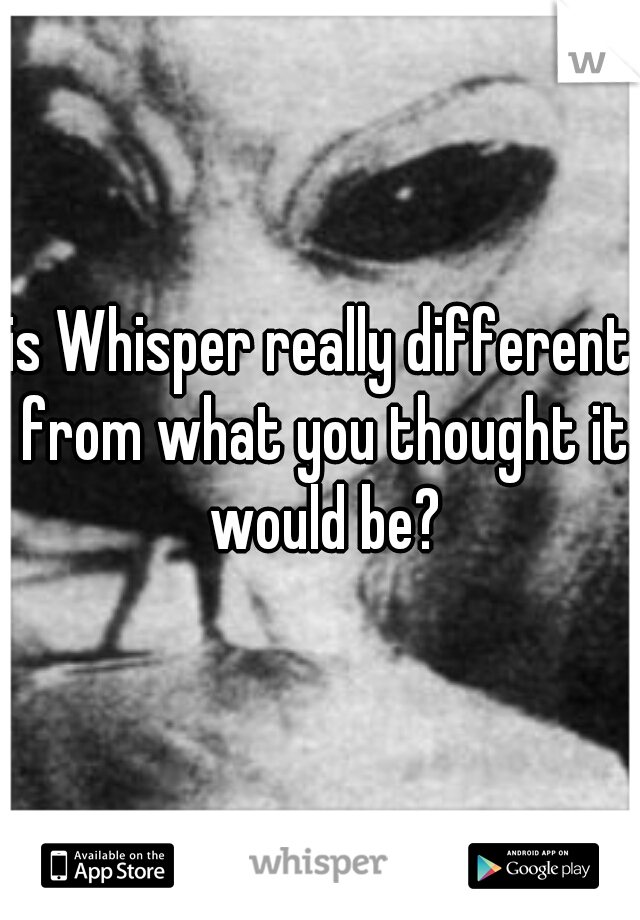 is Whisper really different from what you thought it would be?