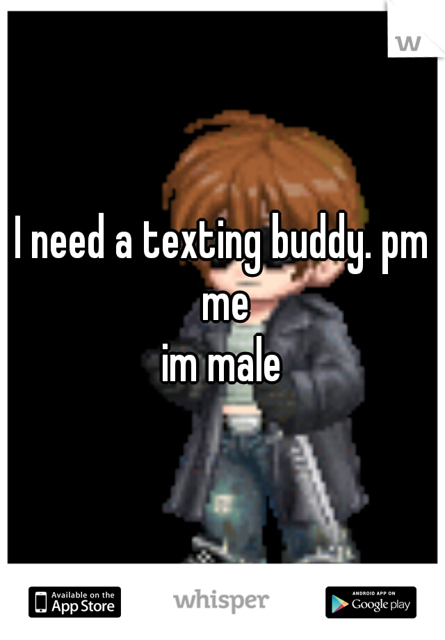 I need a texting buddy. pm me
im male