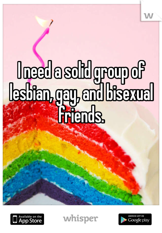 I need a solid group of lesbian, gay, and bisexual friends. 