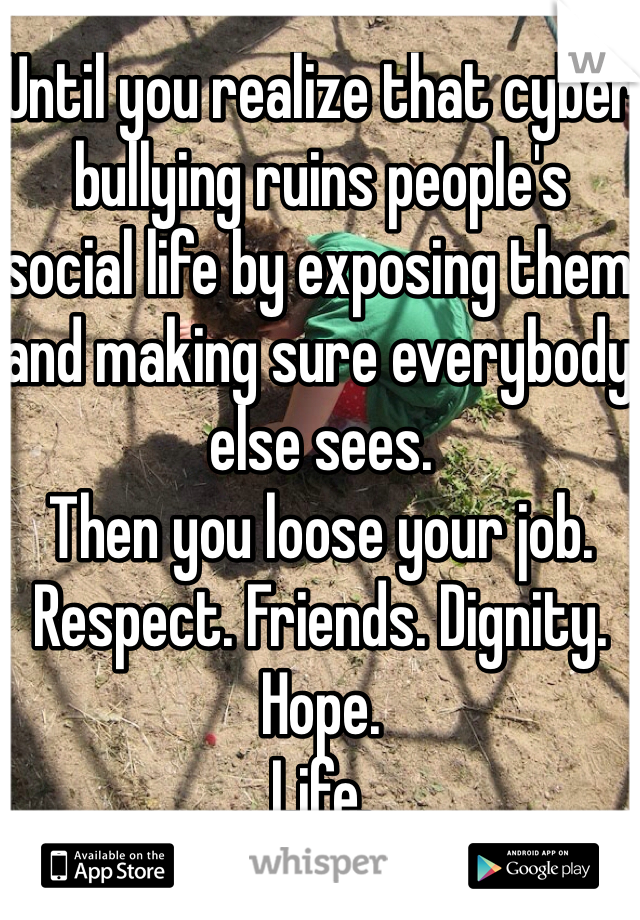 Until you realize that cyber bullying ruins people's social life by exposing them and making sure everybody else sees.
Then you loose your job. Respect. Friends. Dignity. Hope.
Life.