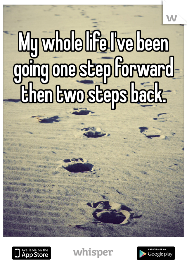 My whole life I've been going one step forward then two steps back. 