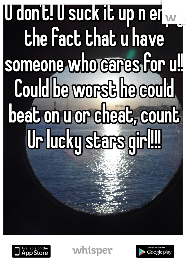 U don't! U suck it up n enjoy the fact that u have someone who cares for u!! Could be worst he could beat on u or cheat, count Ur lucky stars girl!!! 