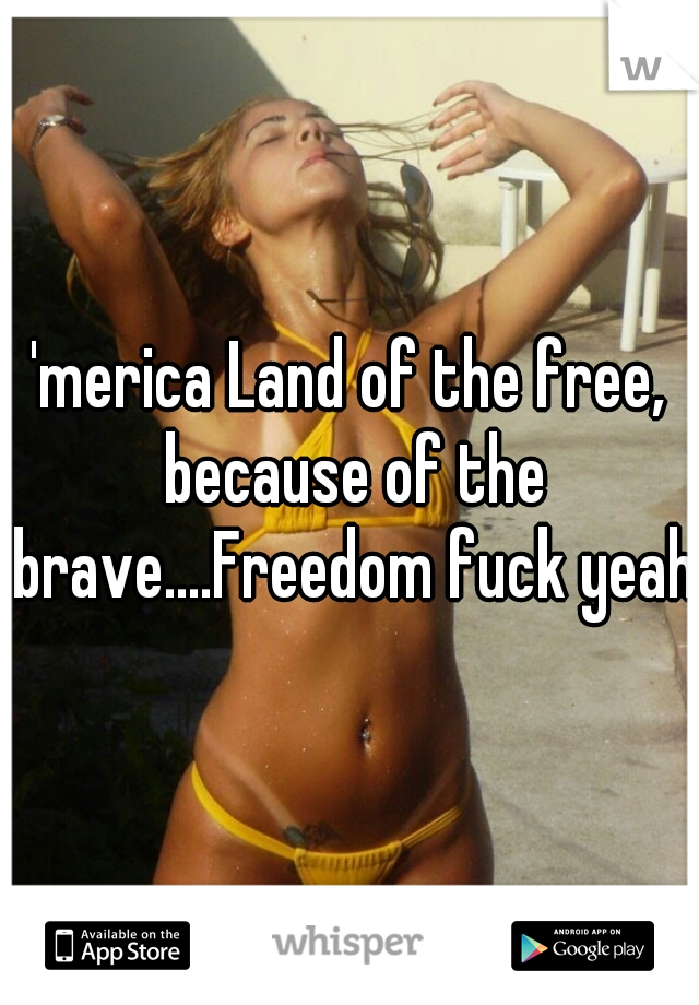 'merica Land of the free, because of the brave....Freedom fuck yeah