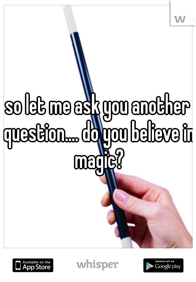 so let me ask you another question.... do you believe in magic?