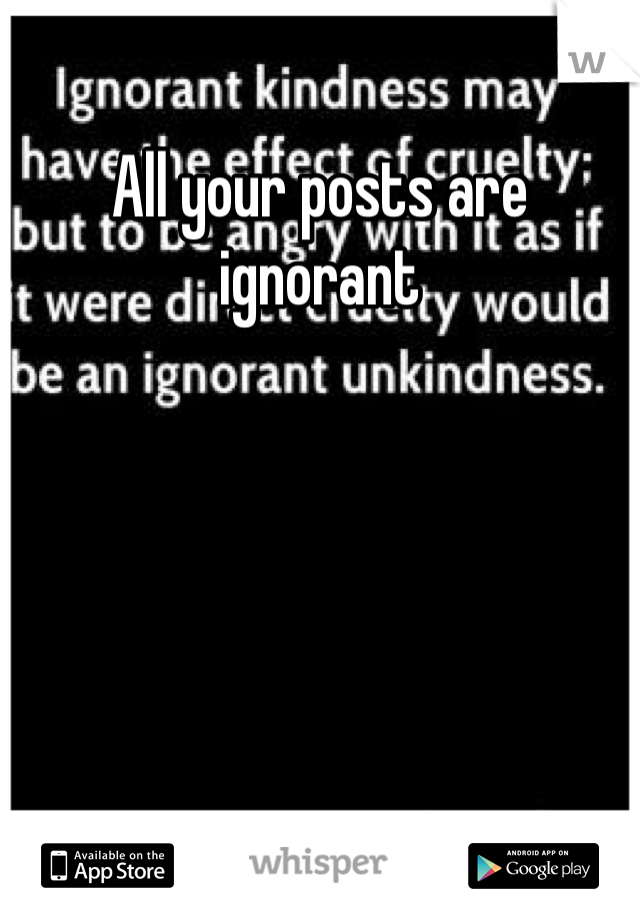 All your posts are ignorant 