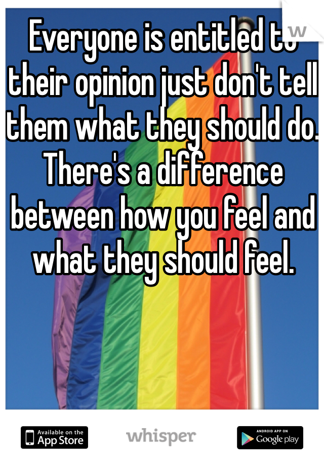 Everyone is entitled to their opinion just don't tell them what they should do. There's a difference between how you feel and what they should feel.