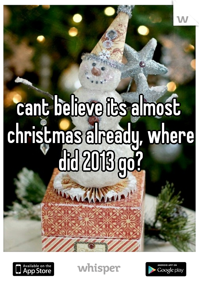 cant believe its almost christmas already, where did 2013 go?