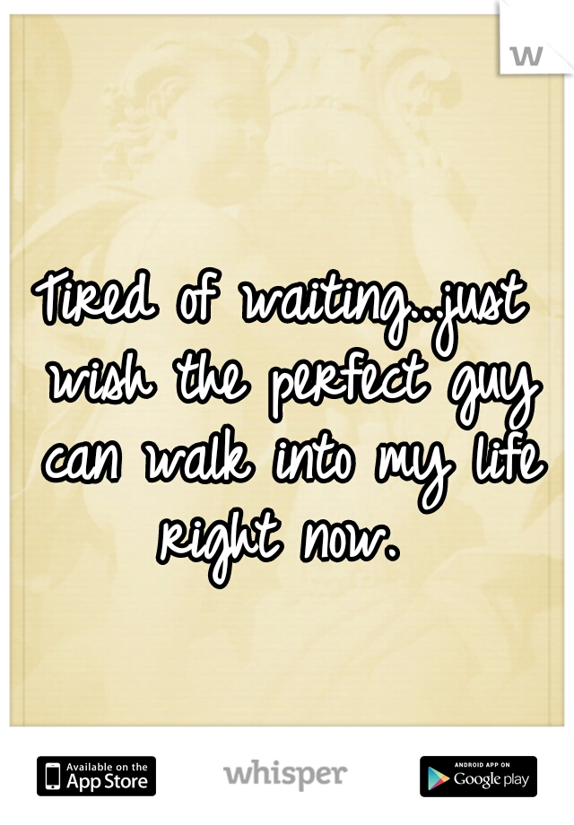 Tired of waiting...just wish the perfect guy can walk into my life right now. 