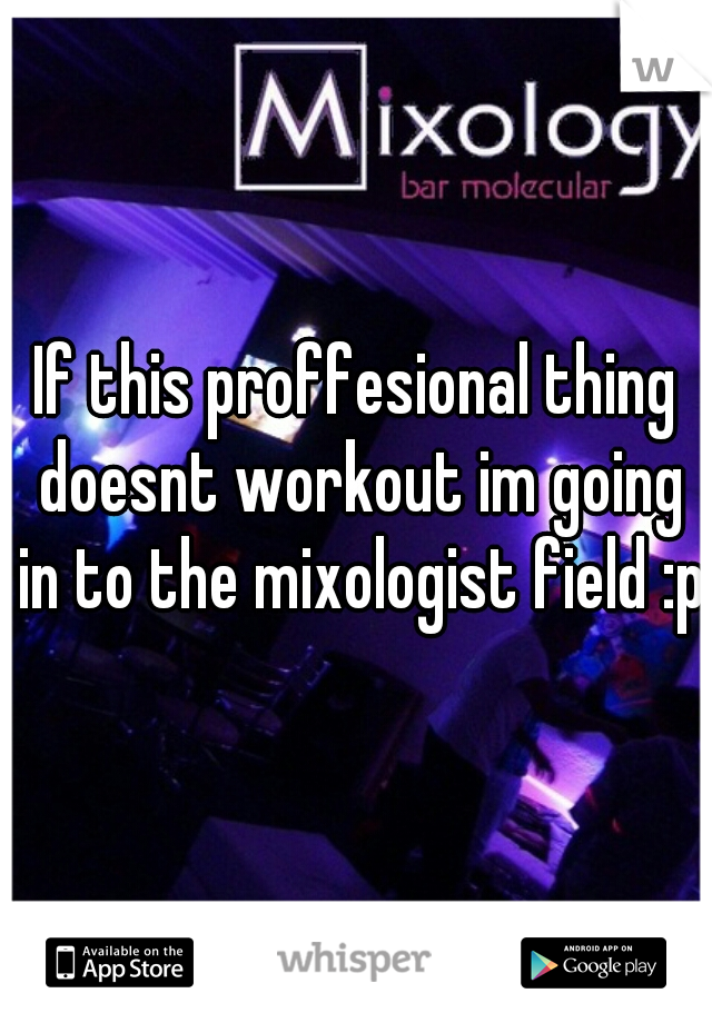 If this proffesional thing doesnt workout im going in to the mixologist field :p