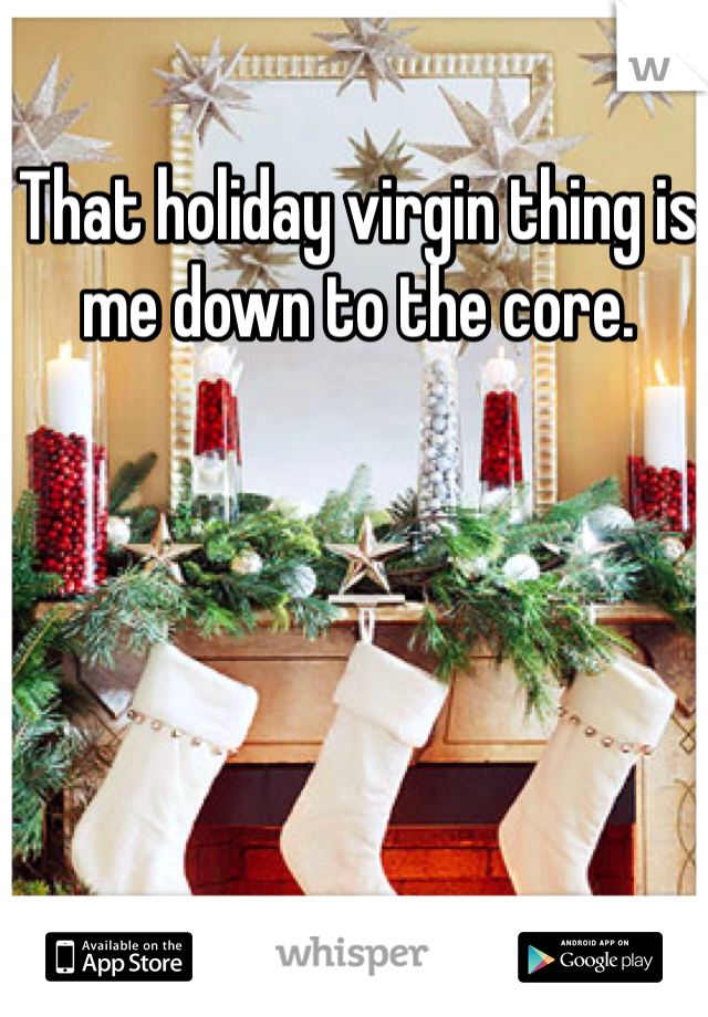 That holiday virgin thing is me down to the core.