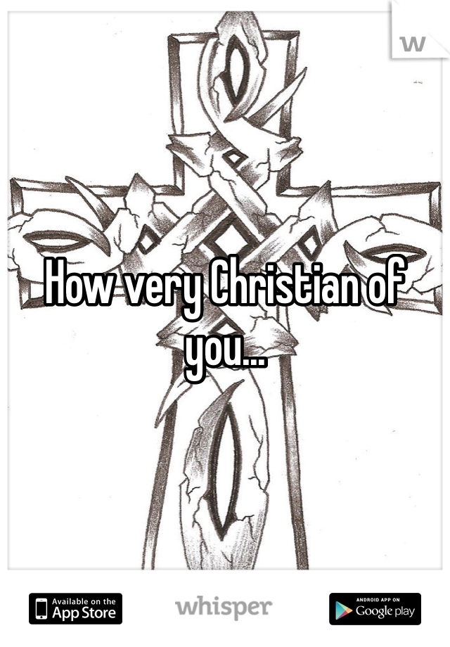 How very Christian of you...