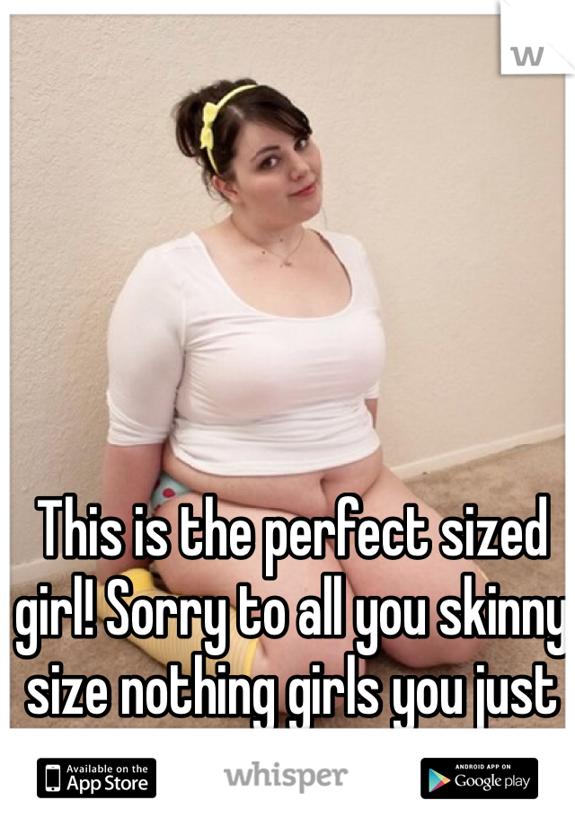 This is the perfect sized girl! Sorry to all you skinny size nothing girls you just don't do it for me!!!! 