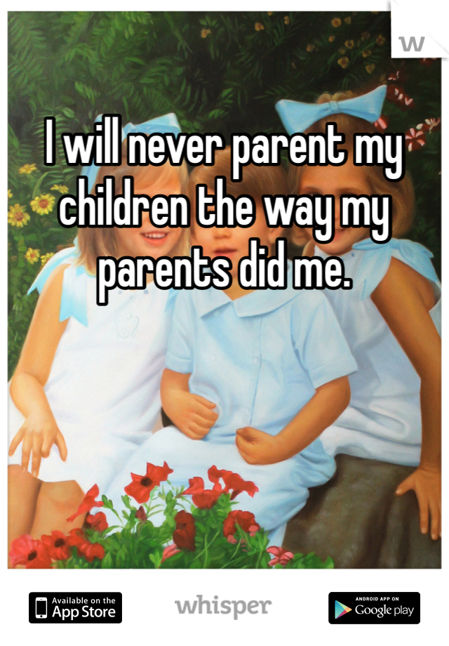 I will never parent my children the way my parents did me. 