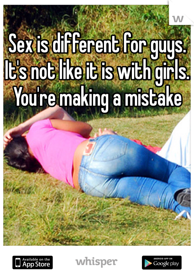 Sex is different for guys. It's not like it is with girls. You're making a mistake 