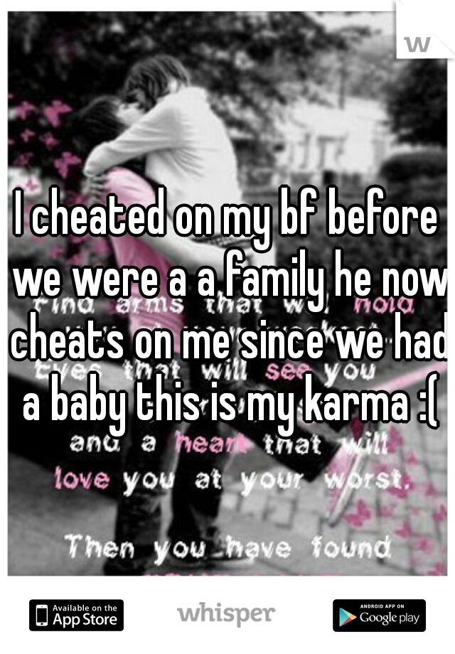 I cheated on my bf before we were a a family he now cheats on me since we had a baby this is my karma :(