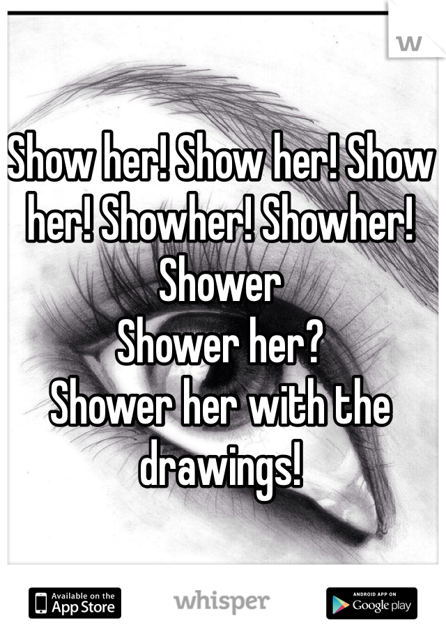 Show her! Show her! Show her! Showher! Showher!
Shower
Shower her?
Shower her with the drawings!