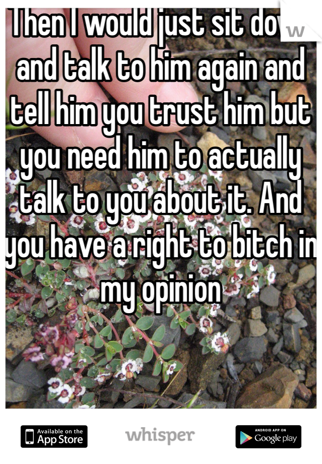 Then I would just sit down and talk to him again and tell him you trust him but you need him to actually talk to you about it. And you have a right to bitch in my opinion 