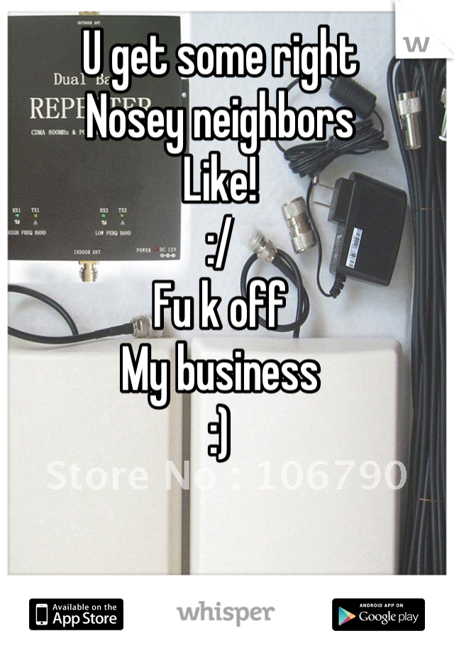 U get some right 
Nosey neighbors 
Like! 
:/ 
Fu k off 
My business 
:)