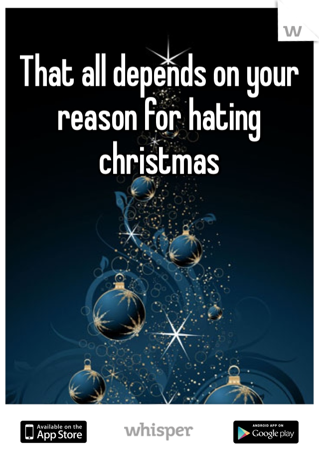 That all depends on your reason for hating christmas 