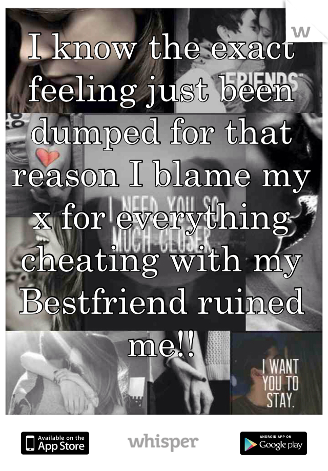 I know the exact feeling just been dumped for that reason I blame my x for everything cheating with my Bestfriend ruined me!!