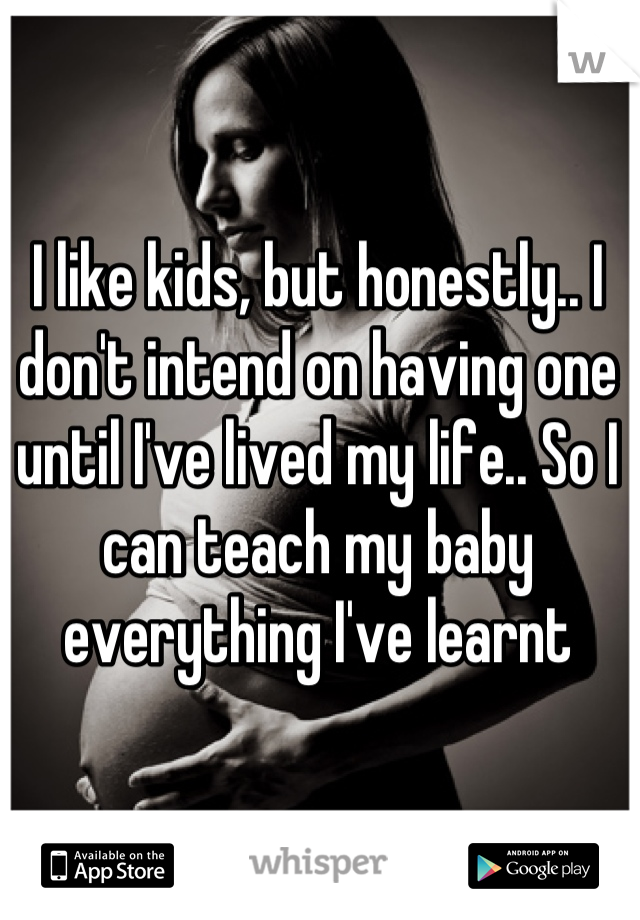 I like kids, but honestly.. I don't intend on having one until I've lived my life.. So I can teach my baby everything I've learnt