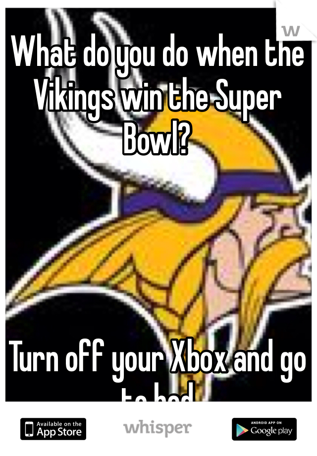 What do you do when the Vikings win the Super Bowl?




Turn off your Xbox and go to bed 