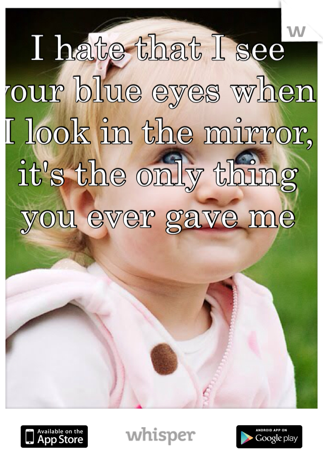 I hate that I see your blue eyes when I look in the mirror, it's the only thing you ever gave me  