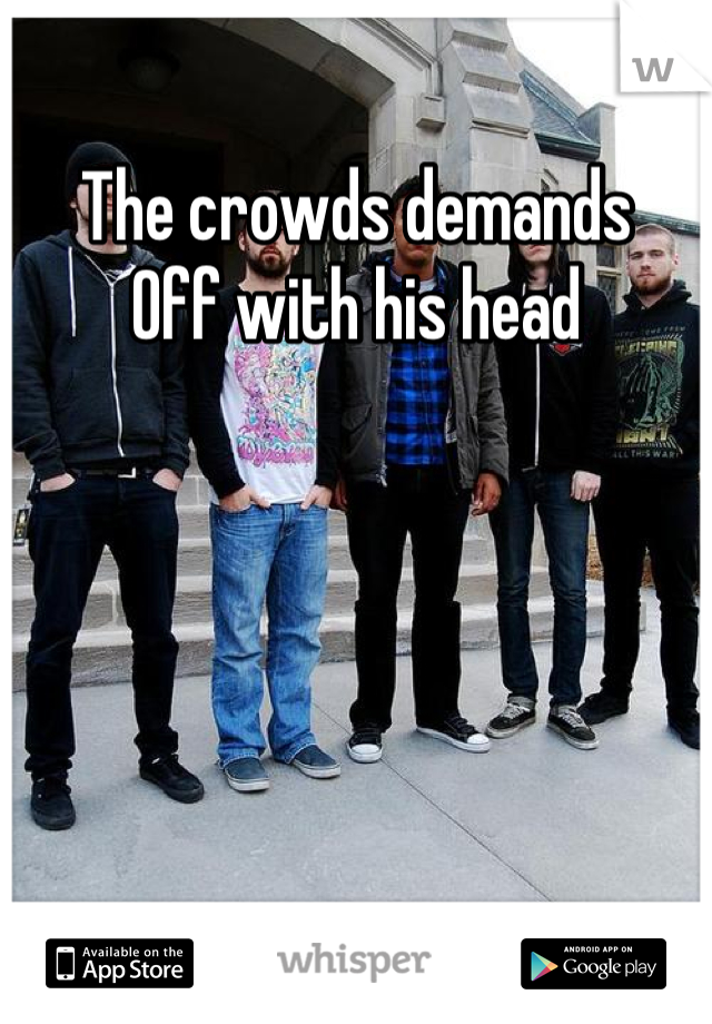 The crowds demands
Off with his head