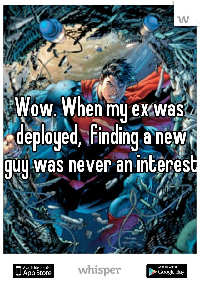 Wow. When my ex was deployed,  finding a new guy was never an interest.