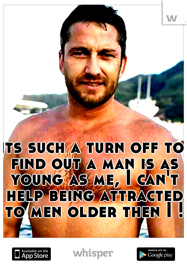 its such a turn off to find out a man is as young as me, I can't help being attracted to men older then I !