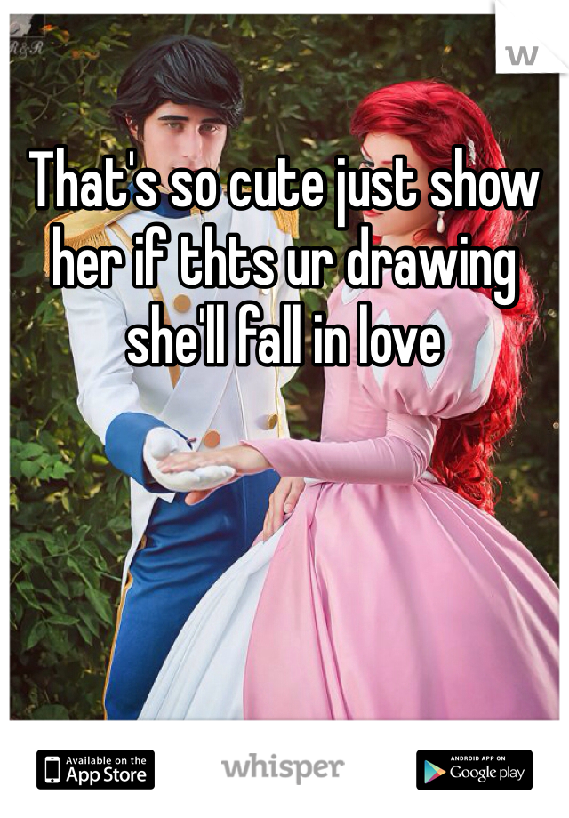 That's so cute just show her if thts ur drawing she'll fall in love 