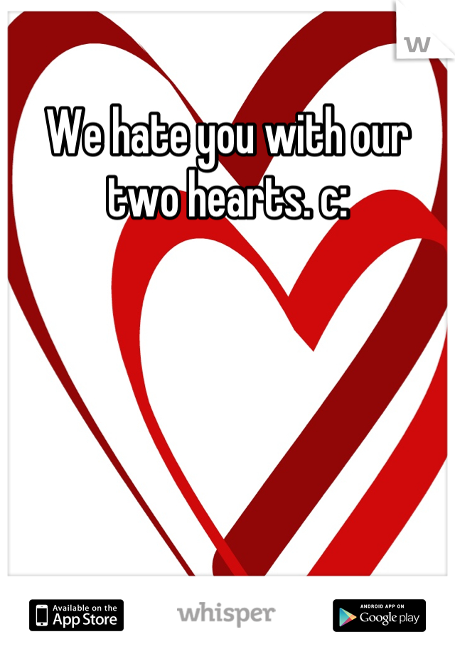 We hate you with our two hearts. c: