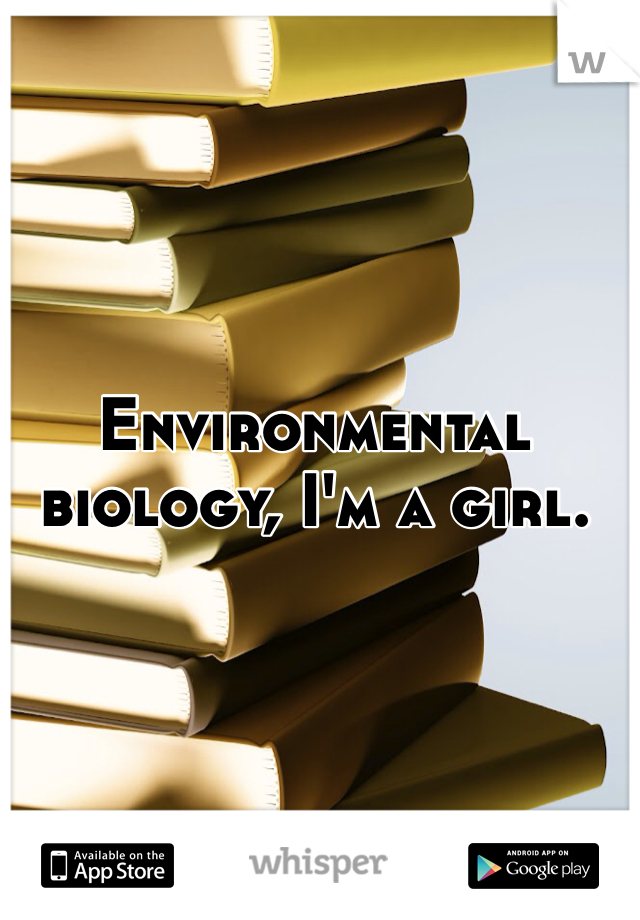 Environmental biology, I'm a girl.