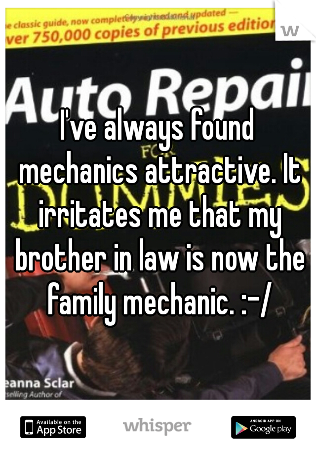 I've always found mechanics attractive. It irritates me that my brother in law is now the family mechanic. :-/