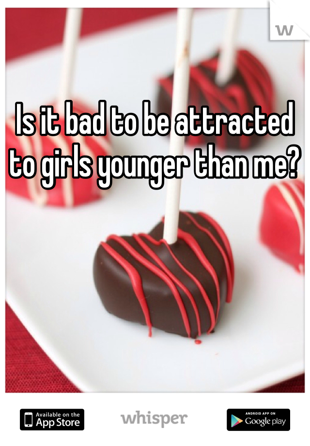 Is it bad to be attracted to girls younger than me?