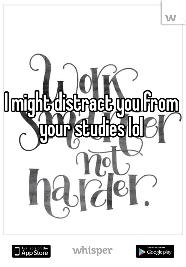 I might distract you from your studies lol