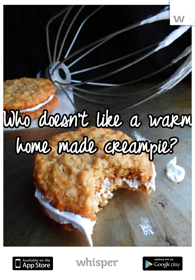 Who doesn't like a warm home made creampie? 