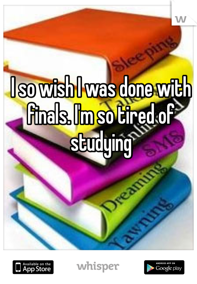 I so wish I was done with finals. I'm so tired of studying 