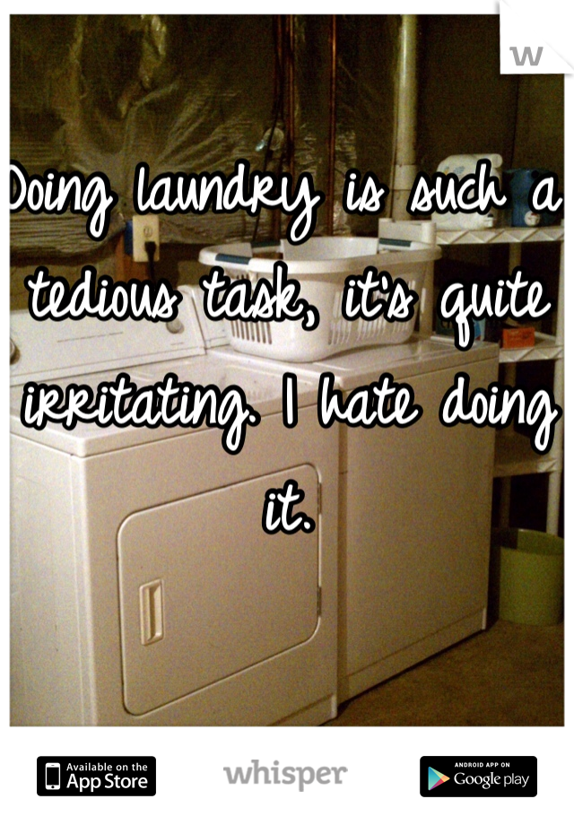 Doing laundry is such a tedious task, it's quite irritating. I hate doing it. 