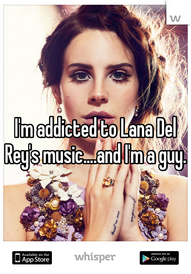 I'm addicted to Lana Del Rey's music....and I'm a guy. 