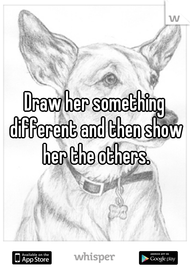 Draw her something different and then show her the others.