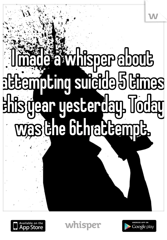 I made a whisper about attempting suicide 5 times this year yesterday. Today was the 6th attempt.