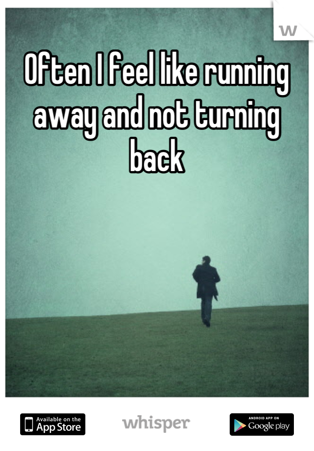 Often I feel like running away and not turning back